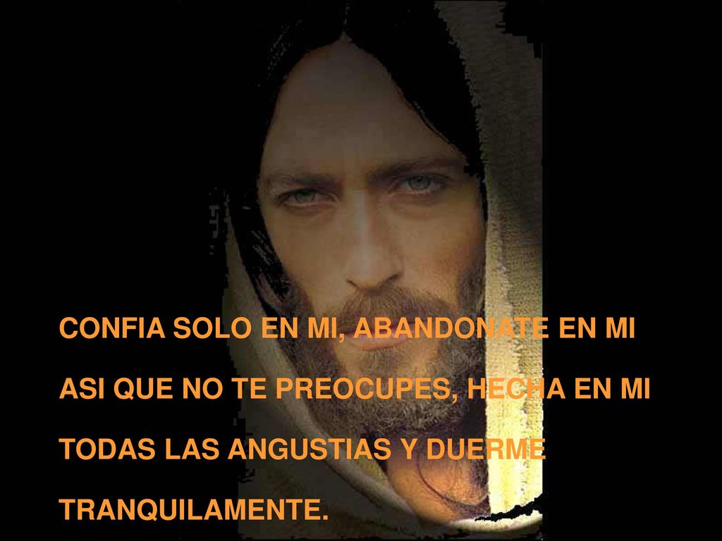 CONFIA SOLO EN MI, ABANDONATE EN MI ASI QUE NO TE PREOCUPES, HECHA EN MI TODAS LAS ANGUSTIAS Y DUERME TRANQUILAMENTE.
