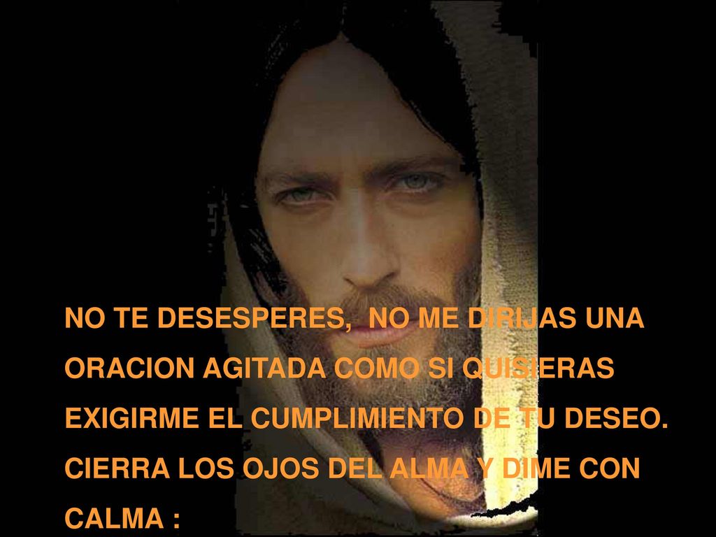 NO TE DESESPERES, NO ME DIRIJAS UNA ORACION AGITADA COMO SI QUISIERAS EXIGIRME EL CUMPLIMIENTO DE TU DESEO.