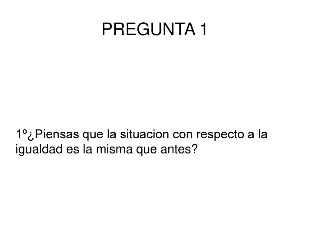 PREGUNTA 1 1º¿Piensas que la situacion con respecto a la igualdad es la misma que antes