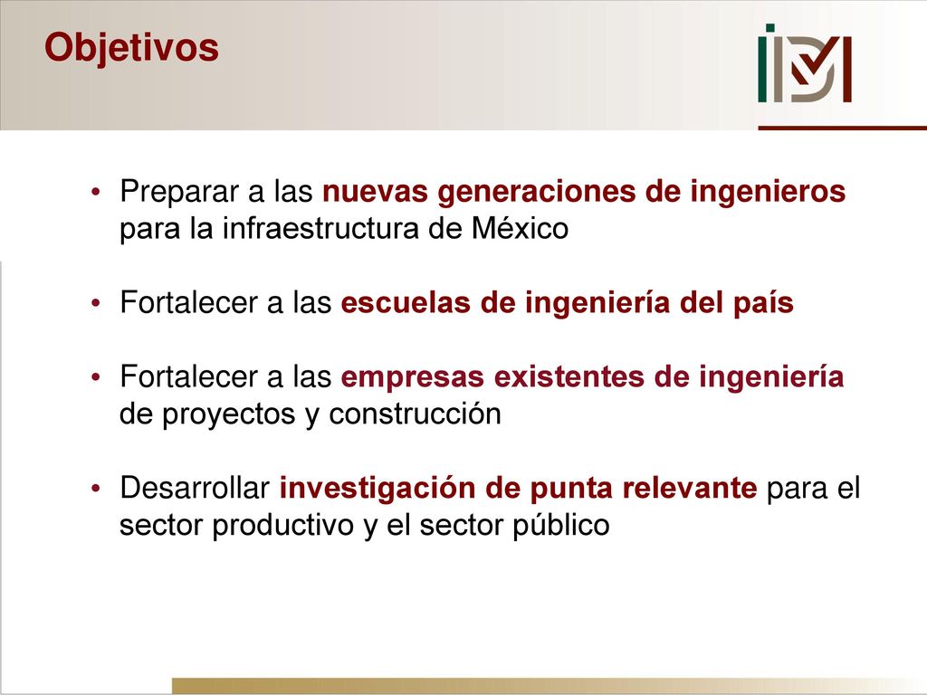 Objetivos Preparar a las nuevas generaciones de ingenieros para la infraestructura de México. Fortalecer a las escuelas de ingeniería del país.