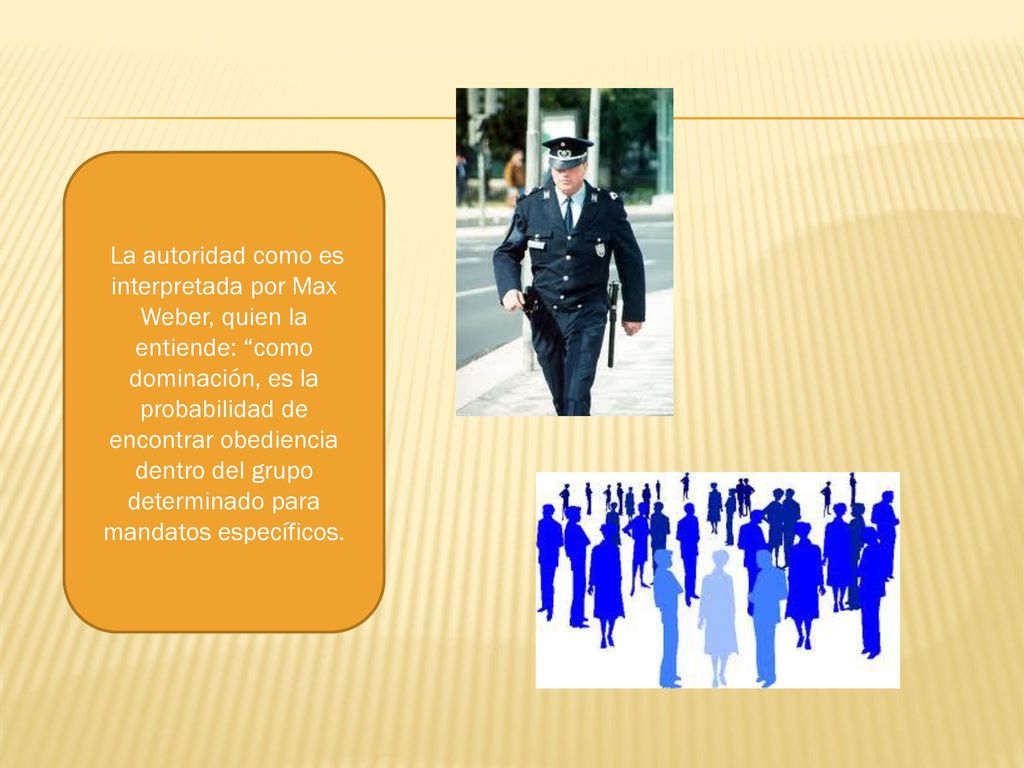 La autoridad como es interpretada por Max Weber, quien la entiende: como dominación, es la probabilidad de encontrar obediencia dentro del grupo determinado para mandatos específicos.