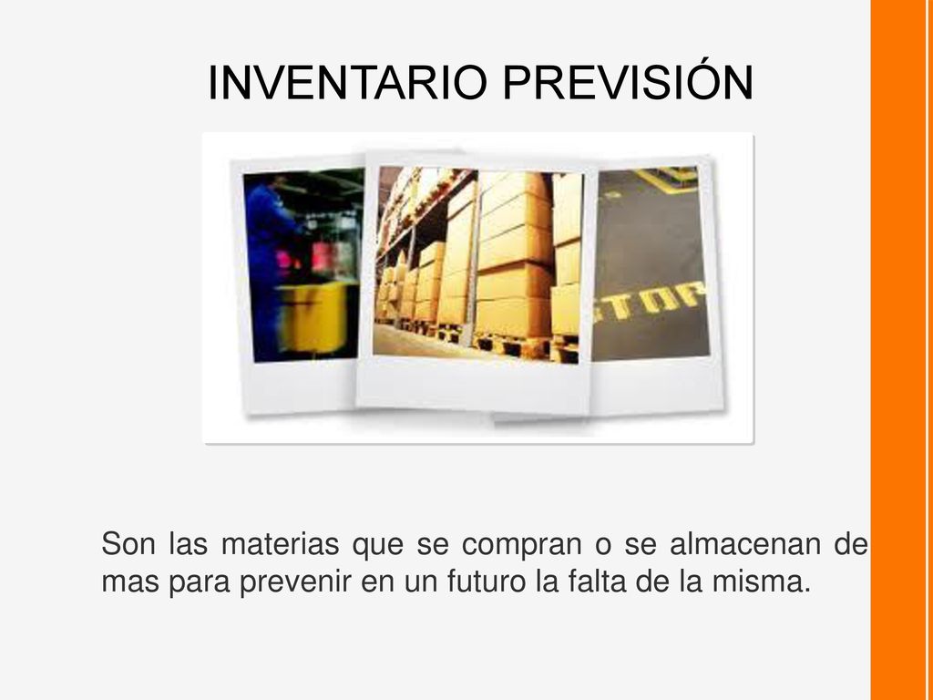 INVENTARIO PREVISIÓN Son las materias que se compran o se almacenan de mas para prevenir en un futuro la falta de la misma.