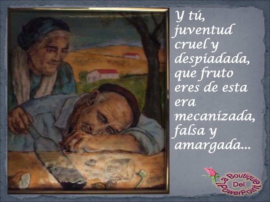Y tú, juventud cruel y despiadada, que fruto eres de esta era mecanizada, falsa y amargada...