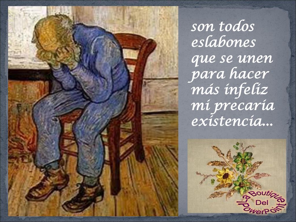 son todos eslabones que se unen para hacer más infeliz mi precaria existencia...