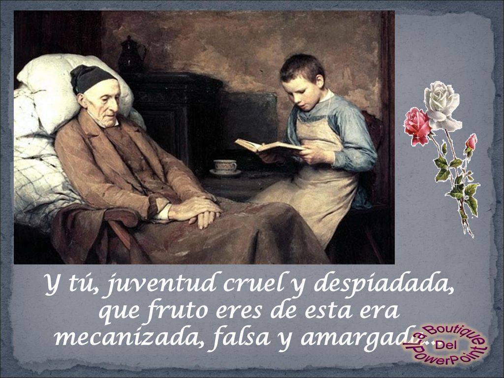 Y tú, juventud cruel y despiadada, que fruto eres de esta era mecanizada, falsa y amargada...