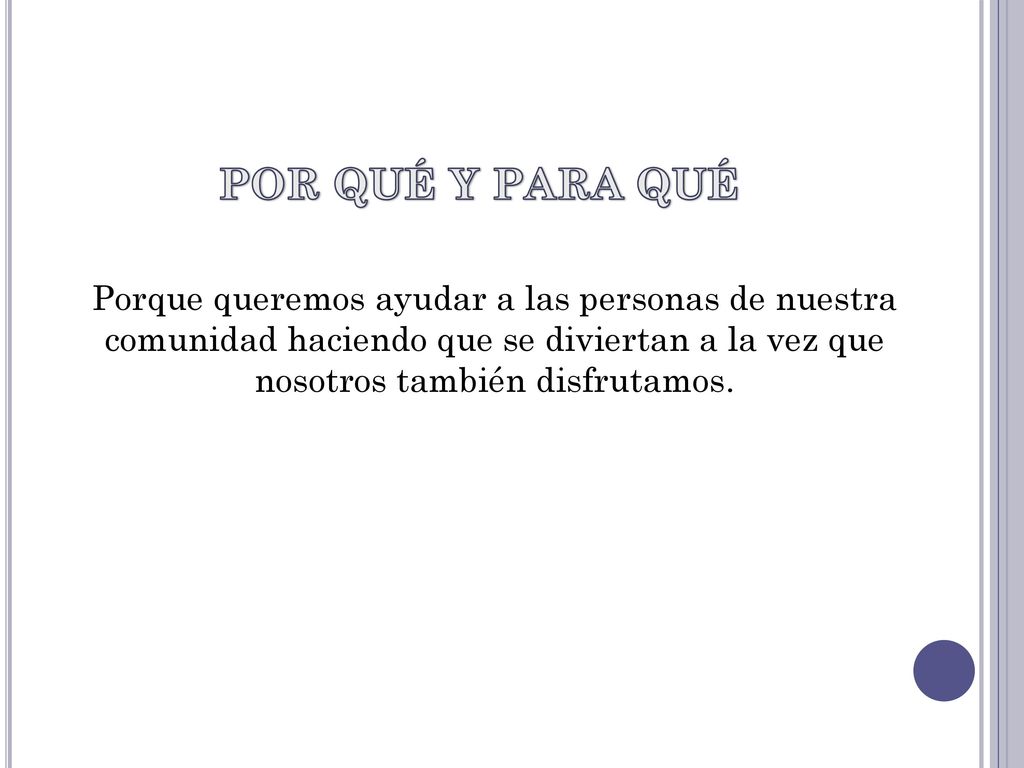 POR QUÉ Y PARA QUÉ Porque queremos ayudar a las personas de nuestra comunidad haciendo que se diviertan a la vez que nosotros también disfrutamos.