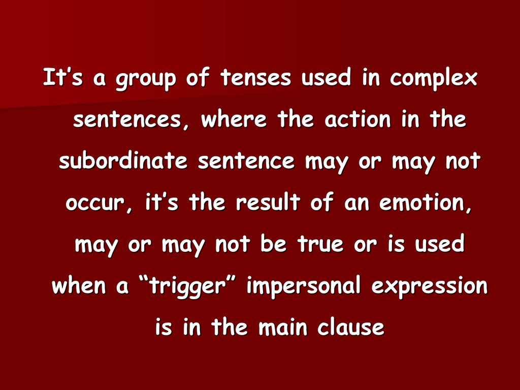 It’s a group of tenses used in complex sentences, where the action in the subordinate sentence may or may not occur, it’s the result of an emotion, may or may not be true or is used when a trigger impersonal expression is in the main clause