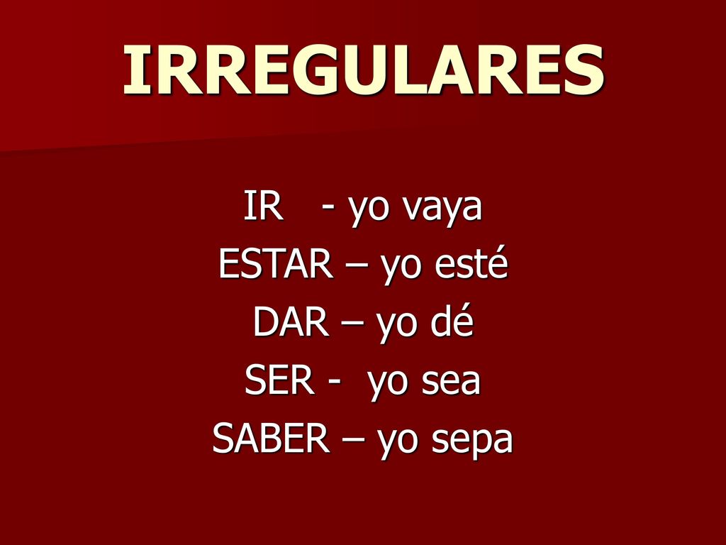 IRREGULARES IR - yo vaya ESTAR – yo esté DAR – yo dé SER - yo sea