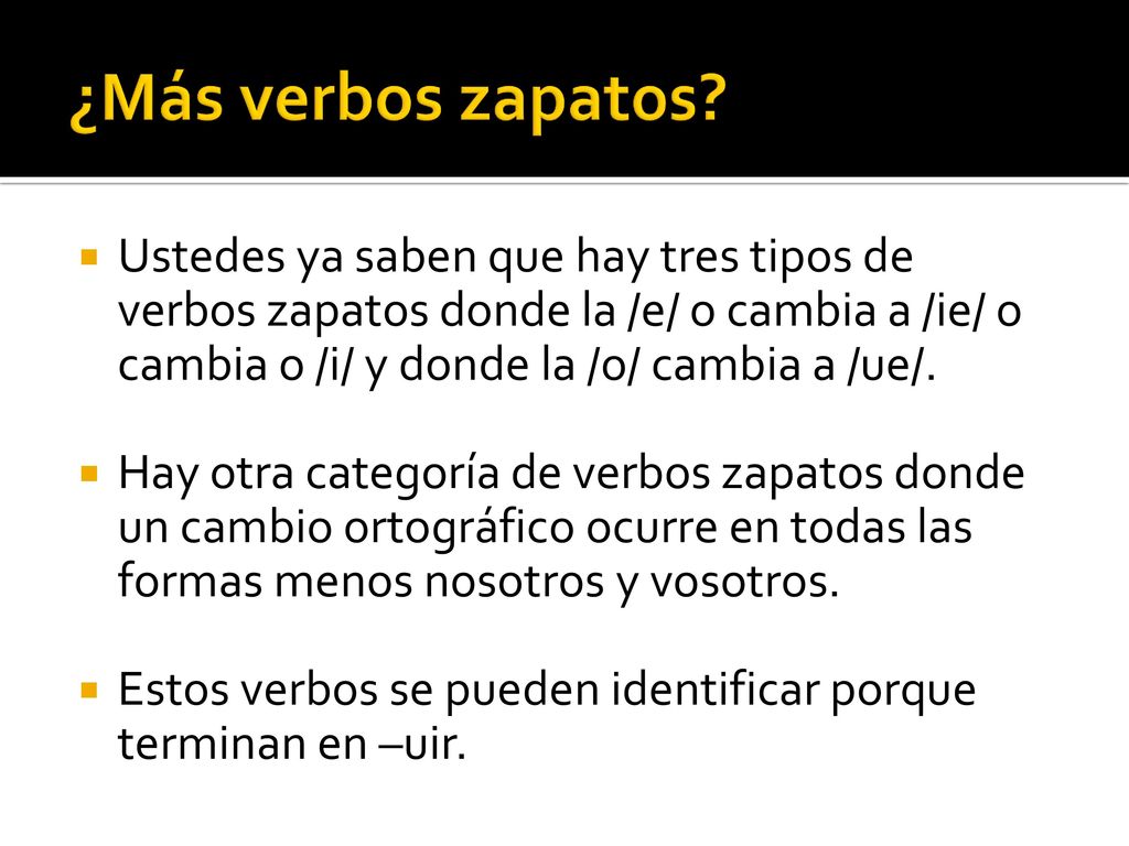 ¿Más verbos zapatos Ustedes ya saben que hay tres tipos de verbos zapatos donde la /e/ o cambia a /ie/ o cambia o /i/ y donde la /o/ cambia a /ue/.