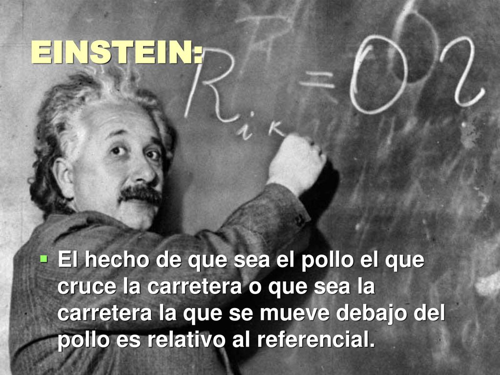 EINSTEIN: El hecho de que sea el pollo el que cruce la carretera o que sea la carretera la que se mueve debajo del pollo es relativo al referencial.