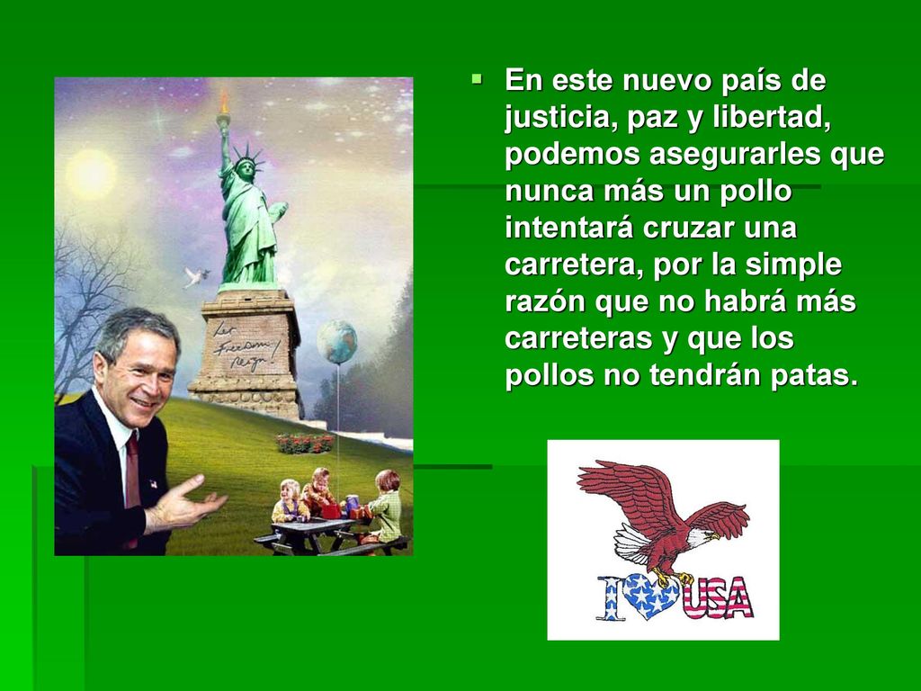 En este nuevo país de justicia, paz y libertad, podemos asegurarles que nunca más un pollo intentará cruzar una carretera, por la simple razón que no habrá más carreteras y que los pollos no tendrán patas.