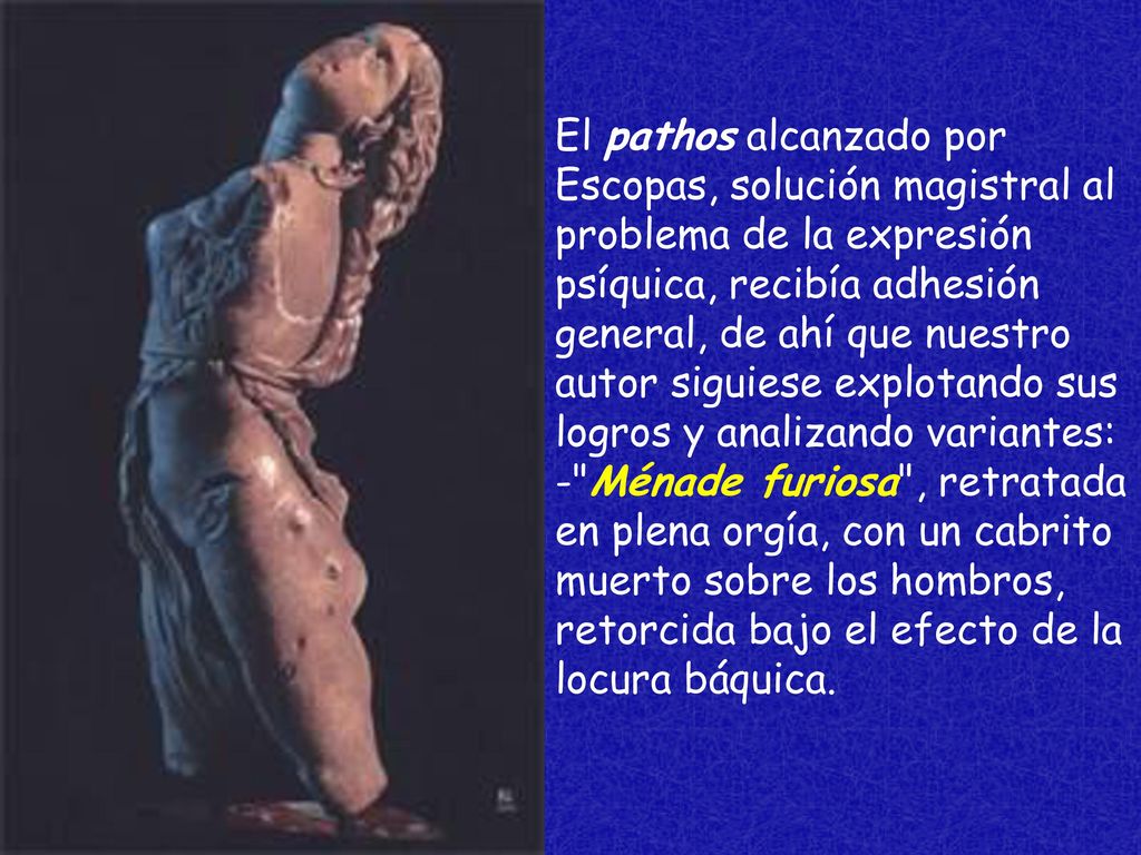 El pathos alcanzado por Escopas, solución magistral al problema de la expresión psíquica, recibía adhesión general, de ahí que nuestro autor siguiese explotando sus logros y analizando variantes: