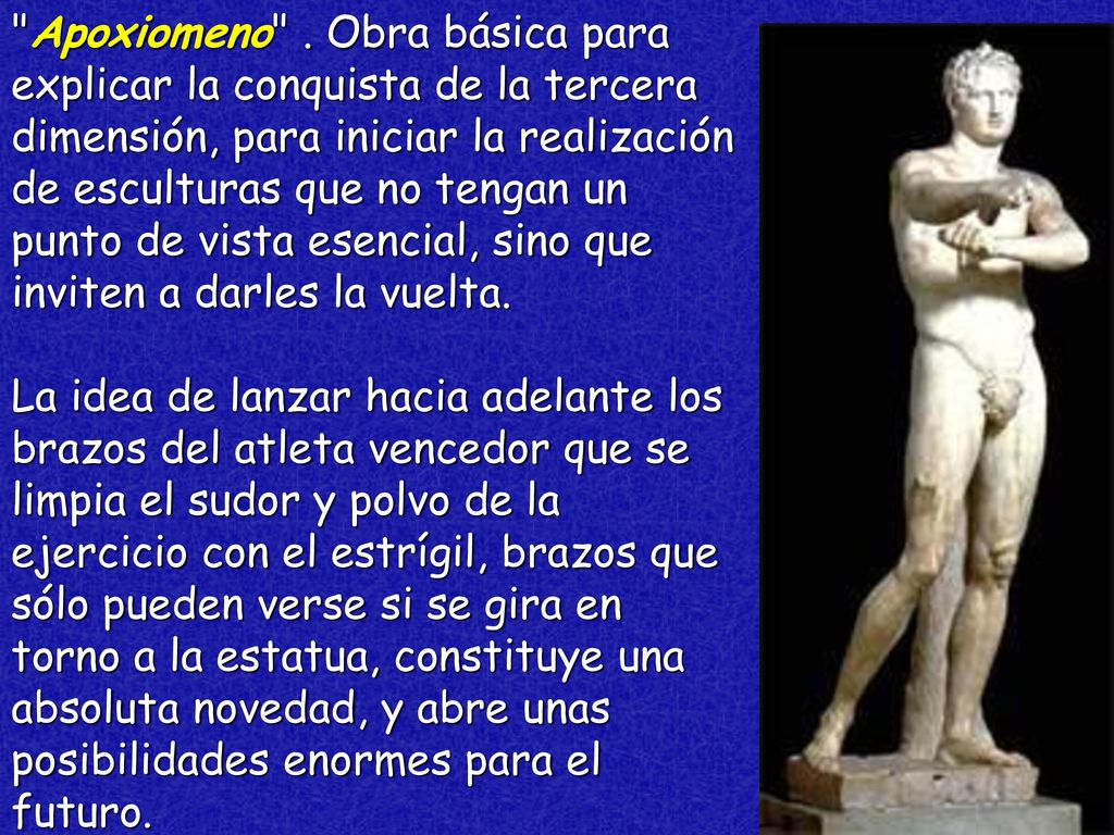 Apoxiomeno . Obra básica para explicar la conquista de la tercera dimensión, para iniciar la realización de esculturas que no tengan un punto de vista esencial, sino que inviten a darles la vuelta.