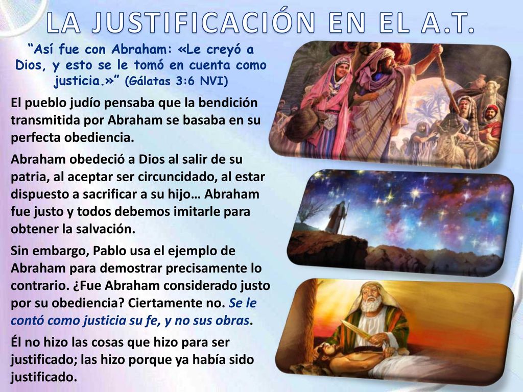 Así fue con Abraham: «Le creyó a Dios, y esto se le tomó en cuenta como justicia.» (Gálatas 3:6 NVI)