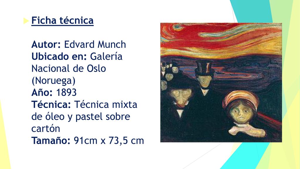 Ficha técnica Autor: Edvard Munch Ubicado en: Galería Nacional de Oslo (Noruega) Año: 1893 Técnica: Técnica mixta de óleo y pastel sobre cartón Tamaño: 91cm x 73,5 cm