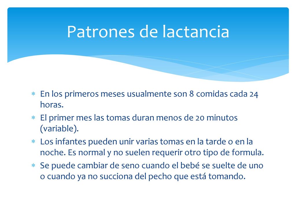 Patrones de lactancia En los primeros meses usualmente son 8 comidas cada 24 horas. El primer mes las tomas duran menos de 20 minutos (variable).