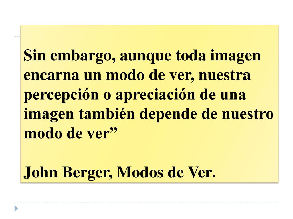 Sin embargo, aunque toda imagen encarna un modo de ver, nuestra percepción o apreciación de una imagen también depende de nuestro modo de ver John Berger, Modos de Ver.