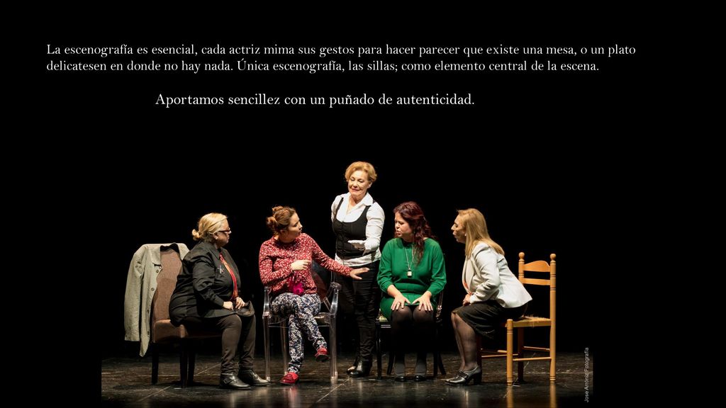 La escenografía es esencial, cada actriz mima sus gestos para hacer parecer que existe una mesa, o un plato delicatesen en donde no hay nada. Única escenografía, las sillas; como elemento central de la escena.