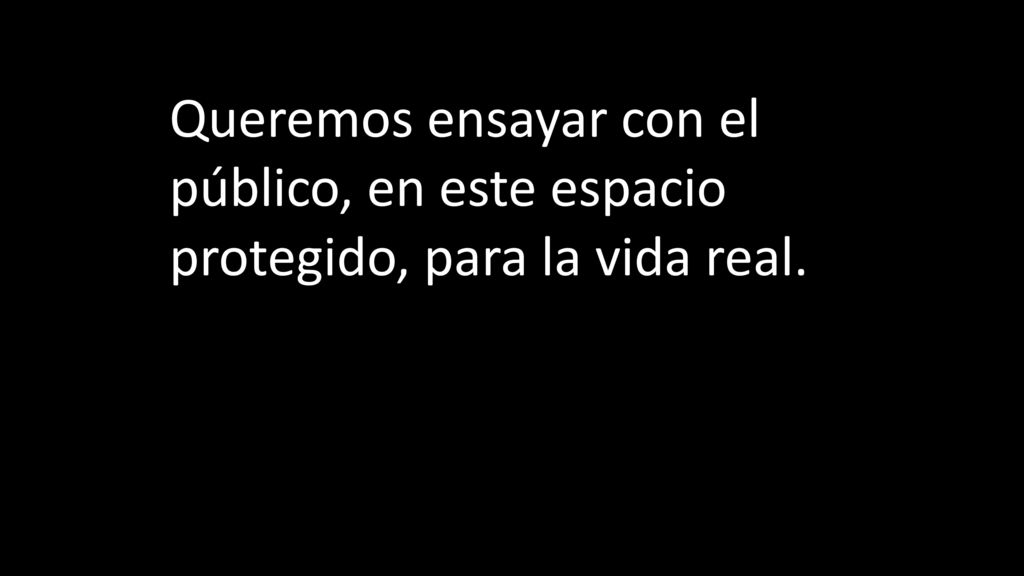 Queremos ensayar con el público, en este espacio protegido, para la vida real.
