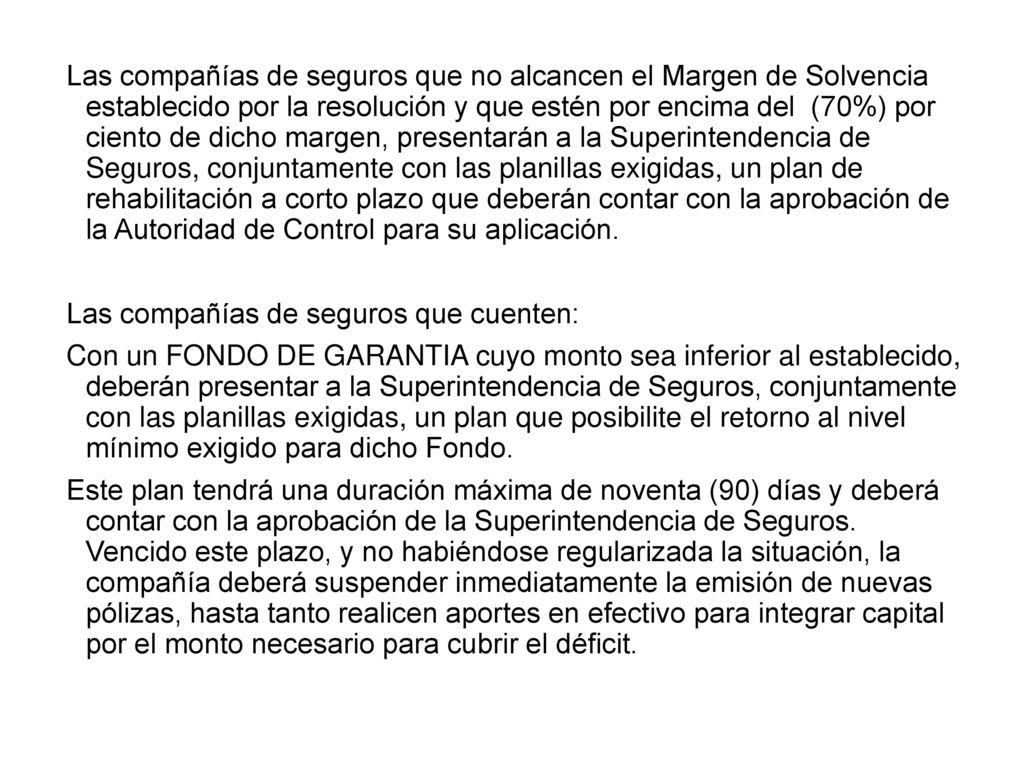 Las compañías de seguros que no alcancen el Margen de Solvencia establecido por la resolución y que estén por encima del (70%) por ciento de dicho margen, presentarán a la Superintendencia de Seguros, conjuntamente con las planillas exigidas, un plan de rehabilitación a corto plazo que deberán contar con la aprobación de la Autoridad de Control para su aplicación.