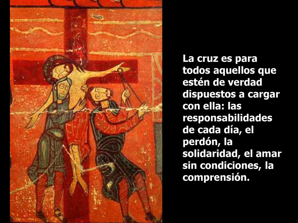 La cruz es para todos aquellos que estén de verdad dispuestos a cargar con ella: las responsabilidades de cada día, el perdón, la solidaridad, el amar sin condiciones, la comprensión.