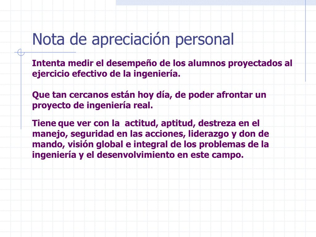 Nota de apreciación personal Intenta medir el desempeño de los alumnos proyectados al ejercicio efectivo de la ingeniería.