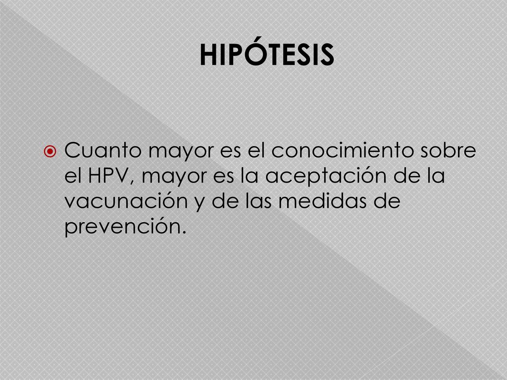 HIPÓTESIS Cuanto mayor es el conocimiento sobre el HPV, mayor es la aceptación de la vacunación y de las medidas de prevención.