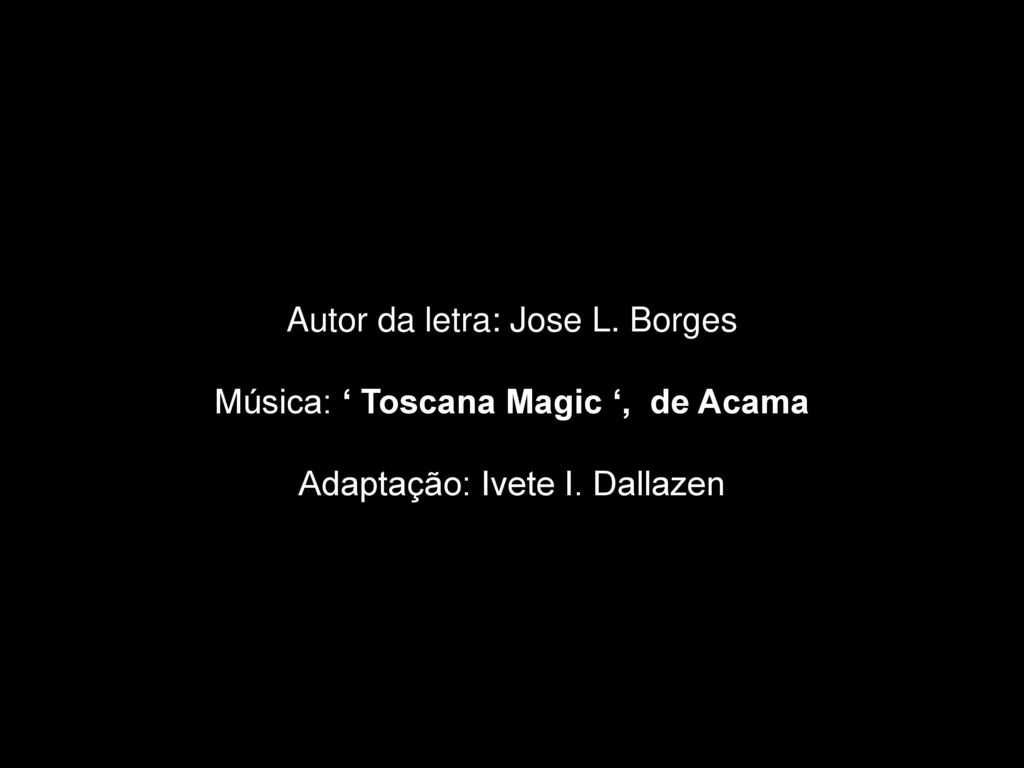 Autor da letra: Jose L. Borges Música: ‘ Toscana Magic ‘, de Acama Adaptação: Ivete I. Dallazen