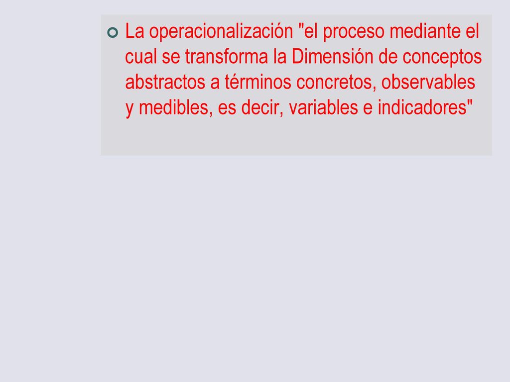 La operacionalización el proceso mediante el cual se transforma la Dimensión de conceptos abstractos a términos concretos, observables y medibles, es decir, variables e indicadores