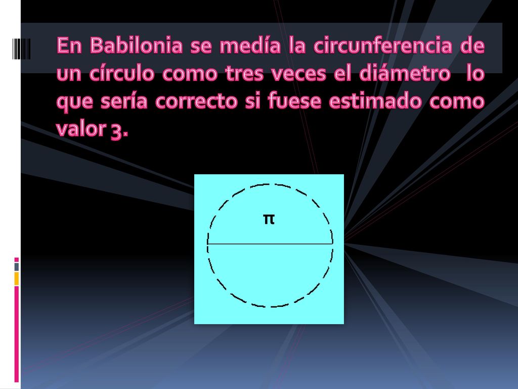 En Babilonia se medía la circunferencia de un círculo como tres veces el diámetro lo que sería correcto si fuese estimado como valor 3.