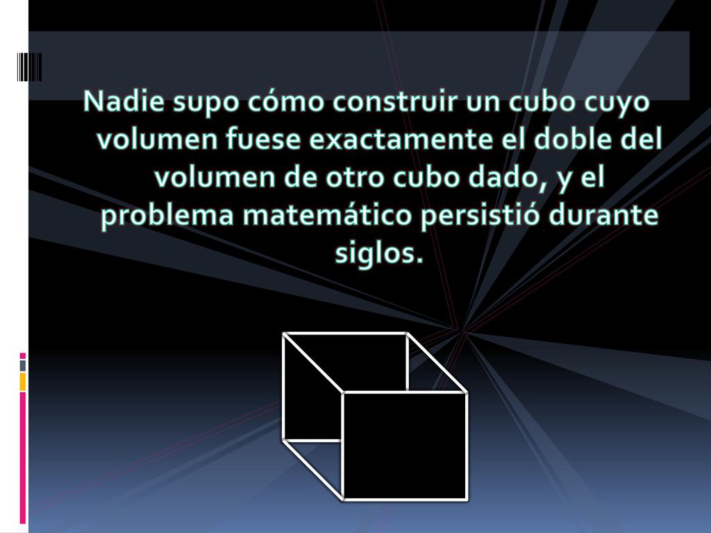 Nadie supo cómo construir un cubo cuyo volumen fuese exactamente el doble del volumen de otro cubo dado, y el problema matemático persistió durante siglos.