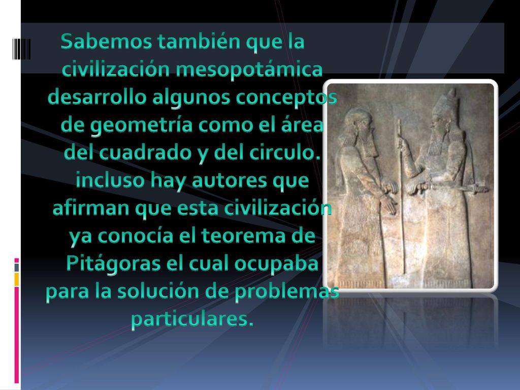 Sabemos también que la civilización mesopotámica desarrollo algunos conceptos de geometría como el área del cuadrado y del circulo.