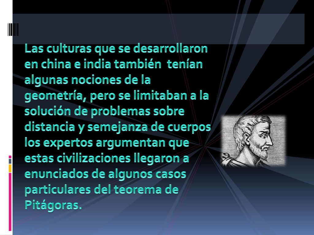 Las culturas que se desarrollaron en china e india también tenían algunas nociones de la geometría, pero se limitaban a la solución de problemas sobre distancia y semejanza de cuerpos los expertos argumentan que estas civilizaciones llegaron a enunciados de algunos casos particulares del teorema de Pitágoras.