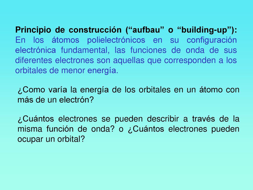Principio de construcción ( aufbau o building-up ): En los átomos polielectrónicos en su configuración electrónica fundamental, las funciones de onda de sus diferentes electrones son aquellas que corresponden a los orbitales de menor energía.