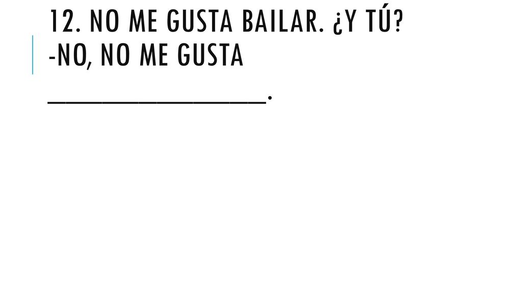 12. No me gusta bailar. ¿y tÚ -No, no me gusta ____________.