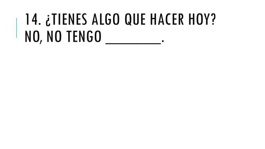 14. ¿Tienes algo que hacer hoy No, no tengo ______.