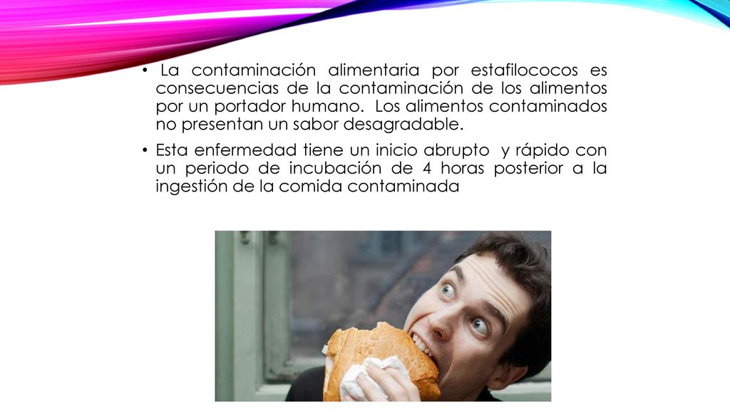 La contaminación alimentaria por estafilococos es consecuencias de la contaminación de los alimentos por un portador humano. Los alimentos contaminados no presentan un sabor desagradable.