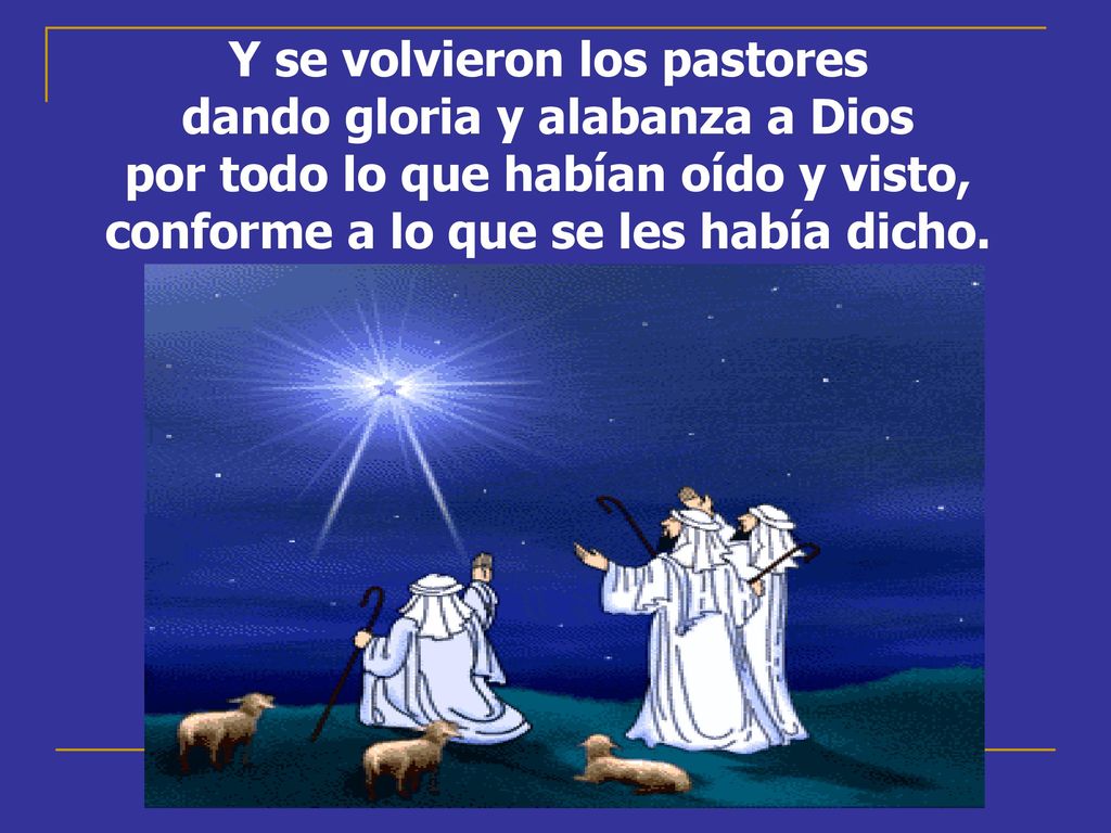 Y se volvieron los pastores dando gloria y alabanza a Dios por todo lo que habían oído y visto, conforme a lo que se les había dicho.