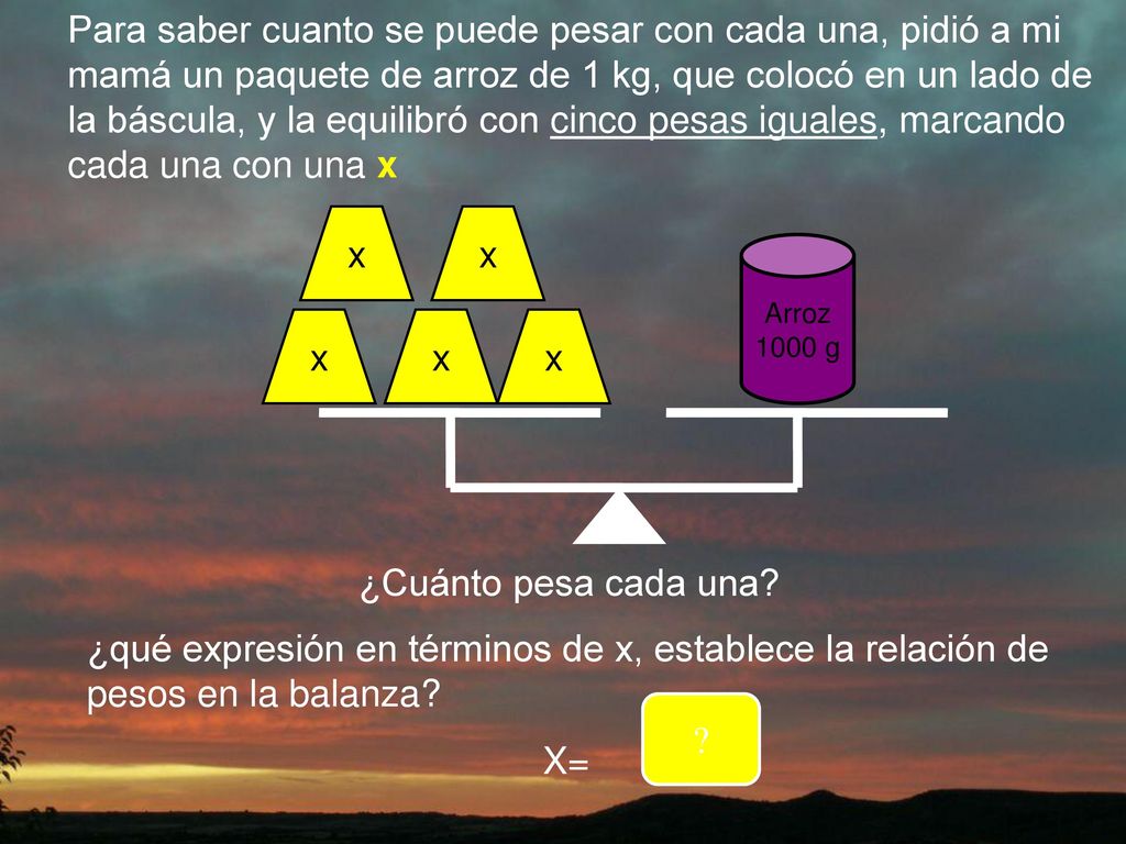 Para saber cuanto se puede pesar con cada una, pidió a mi mamá un paquete de arroz de 1 kg, que colocó en un lado de la báscula, y la equilibró con cinco pesas iguales, marcando cada una con una x