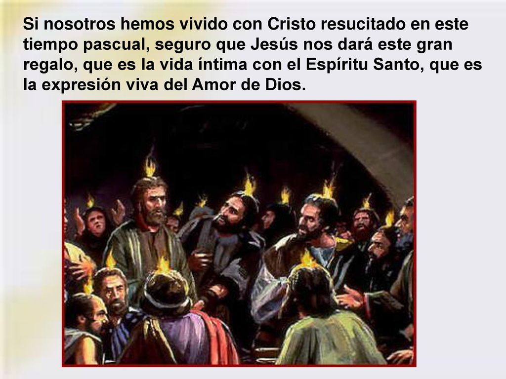 Si nosotros hemos vivido con Cristo resucitado en este tiempo pascual, seguro que Jesús nos dará este gran regalo, que es la vida íntima con el Espíritu Santo, que es la expresión viva del Amor de Dios.