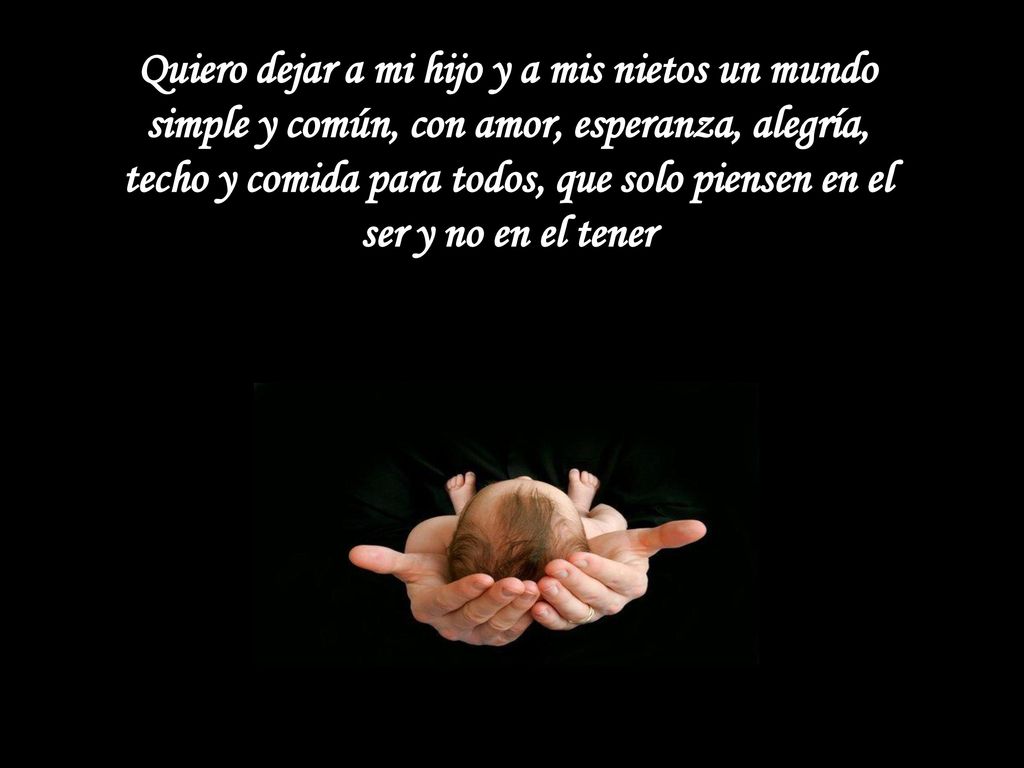 Quiero dejar a mi hijo y a mis nietos un mundo simple y común, con amor, esperanza, alegría, techo y comida para todos, que solo piensen en el ser y no en el tener
