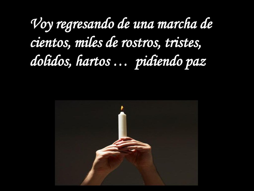 Voy regresando de una marcha de cientos, miles de rostros, tristes, dolidos, hartos … pidiendo paz