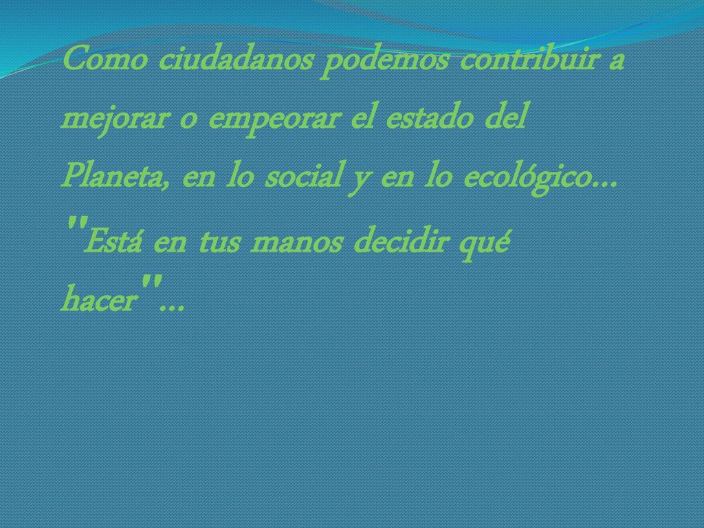 Como ciudadanos podemos contribuir a mejorar o empeorar el estado del Planeta, en lo social y en lo ecológico…