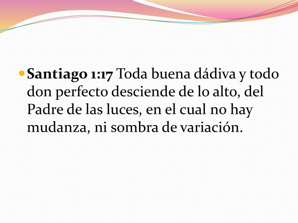 Santiago 1:17 Toda buena dádiva y todo don perfecto desciende de lo alto, del Padre de las luces, en el cual no hay mudanza, ni sombra de variación.