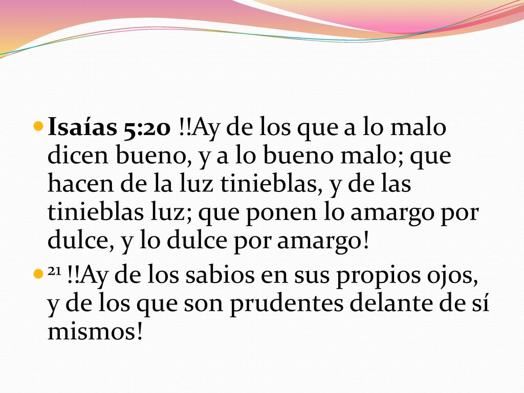 Isaías 5:20 !!Ay de los que a lo malo dicen bueno, y a lo bueno malo; que hacen de la luz tinieblas, y de las tinieblas luz; que ponen lo amargo por dulce, y lo dulce por amargo!