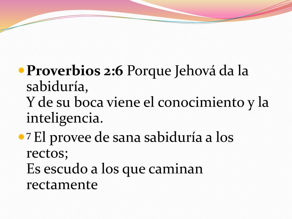 Proverbios 2:6 Porque Jehová da la sabiduría, Y de su boca viene el conocimiento y la inteligencia.