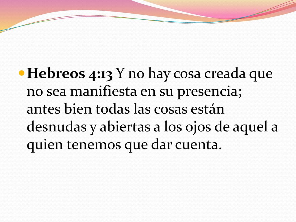 Hebreos 4:13 Y no hay cosa creada que no sea manifiesta en su presencia; antes bien todas las cosas están desnudas y abiertas a los ojos de aquel a quien tenemos que dar cuenta.