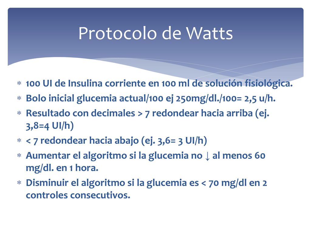 Protocolo de Watts 100 UI de Insulina corriente en 100 ml de solución fisiológica. Bolo inicial glucemia actual/100 ej 250mg/dl./100= 2,5 u/h.