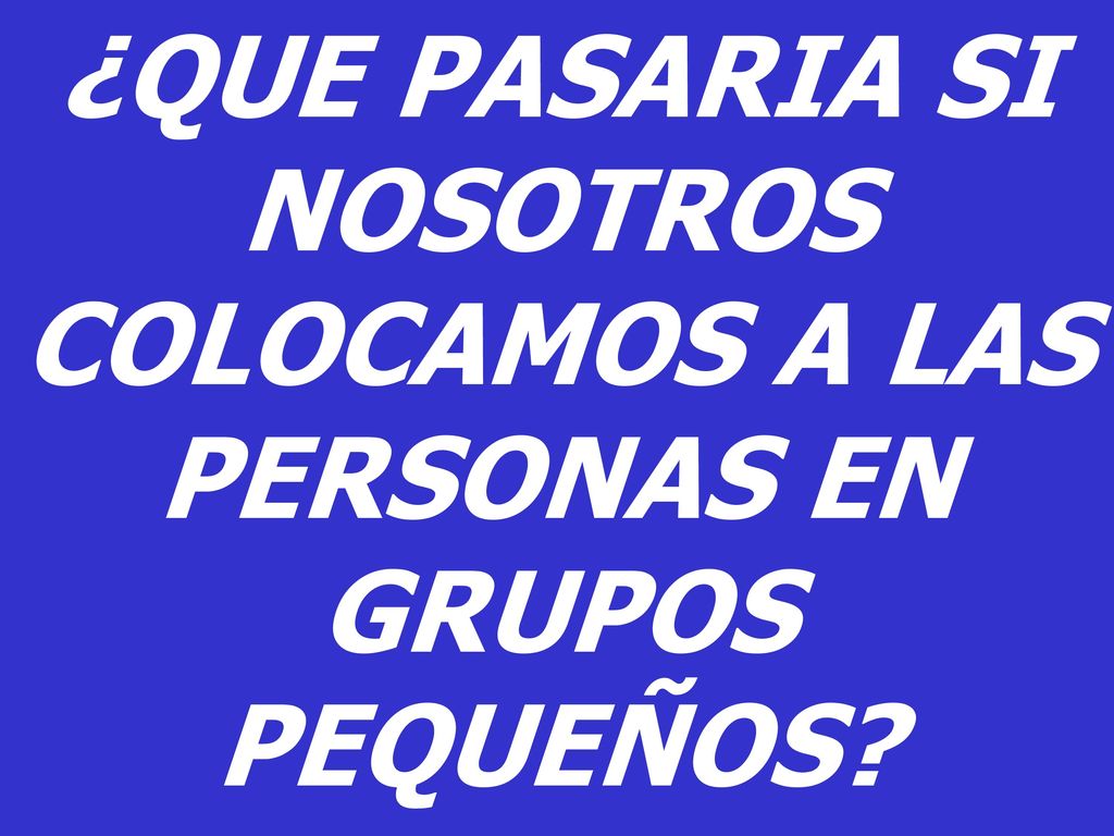 ¿QUE PASARIA SI NOSOTROS COLOCAMOS A LAS PERSONAS EN GRUPOS PEQUEÑOS