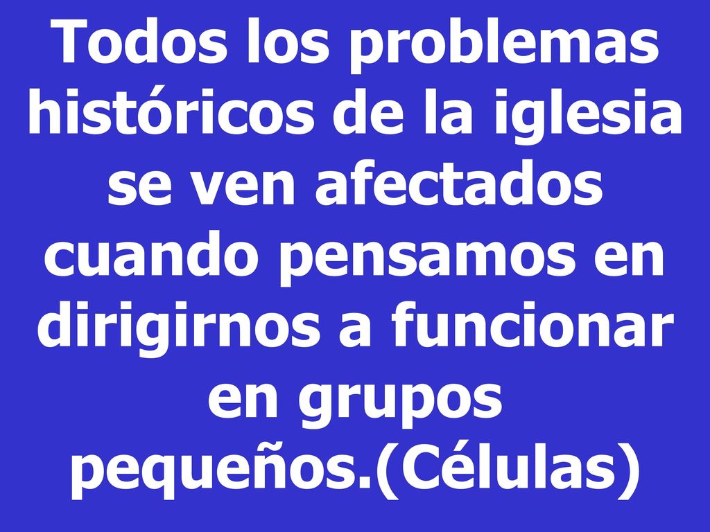 Todos los problemas históricos de la iglesia se ven afectados cuando pensamos en dirigirnos a funcionar en grupos pequeños.(Células)